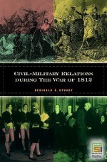 Civil-Military Relations During the War of 1812 - Reginald Stuart, David S. Heidler, Jeanne T. Heidler