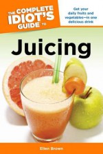 The Complete Idiot's Guide to Juicing - Ellen Brown