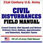 21st Century U.S. Army Civil Disturbances Field Manual: Crowd Control, Riot Squads And Batons, Extreme Force Options, Apprehension And Detention - United States Department of Defense