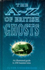 A to Z British Ghosts: An Illustrated Guide to 236 Haunted Sites - Peter Underwood