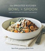 The Sprouted Kitchen Bowl and Spoon: Simple and Inspired Whole Foods Recipes to Savor and Share - Sara Forte, Hugh Forte