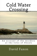 Cold Water Crossing: An Account of the Murders at the Isles of Shoals - David Faxon