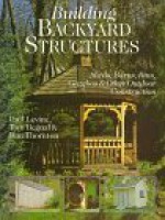 Building Backyard Structures: Sheds, Barns, Bins, Gazebos & Other Outdoor Construction - Paul Levine, Tom Bengal, Dan Thornton