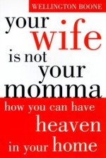 Your Wife is Not Your Momma: How You Can Have Heaven in Your Home (Your Wife Is Not Your Momma) - Wellington Boone