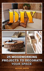 DIY: 25 Woodworking Projects To Decorate Your Space: (Woodworking Tools, Woodworking Plans, Woodworking Books) (Woodworking Gifts, Woodworking Kit, Fine Woodworking) - Michael Mayer