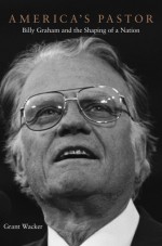 America's Pastor: Billy Graham and the Shaping of a Nation - Grant Wacker