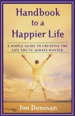 Handbook to a Happier Life: A Simple Guide to Creating the Life You've Always Wanted - Jim Donovan