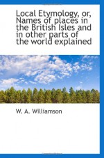 Local Etymology, or, Names of places in the British Isles and in other parts of the world explained - W. A. Williamson