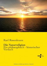 Die Naturreligion: Ein philosophisch - historischer Versuch (German Edition) - Karl Rosenkranz