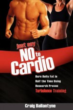 Just Say No to Cardio: Burn Belly Fat in Half the Time Using Research Proven Turbulence Training - Craig Ballantyne