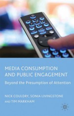 Media Consumption and Public Engagement: Beyond the Presumption of Attention - Nick Couldry, Tim Markham