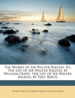 The Works of Sir Walter Ralegh, Kt: The Life of Sir Walter Ralegh, by William Oldys. the Life of Sir Walter Ralegh, by Tho. Birch - Thomas Birch, Walter Raleigh, William Oldys