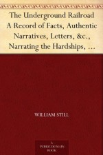 The Underground Railroad A Record of Facts, Authentic Narratives, Letters, &c., Narrating the Hardships, Hair-Breadth Escapes and Death Struggles of the ... and Others, or Witnessed by the Author. - William Still