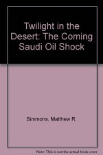 Twilight in the Desert: The Coming Saudi Oil Shock - Matthew R. Simmons