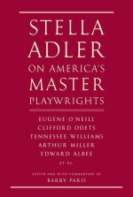 Stella Adler on America's Master Playwrights: Eugene O'Neill, Thornton Wilder, Clifford Odets, William Saroyan, Tennessee Williams, William Inge, Arthur Miller, Edward Albee - Stella Adler