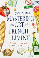 (Not Quite) Mastering the Art of French Living - Mark Greenside