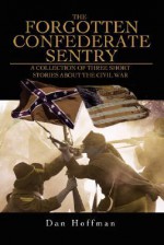 The Forgotten Confederate Sentry: A Collection of Three Short Stories about the Civil War - Dan Hoffman