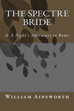 The Spectre Bride: & a Night's Adventure in Rome - William Harrison Ainsworth