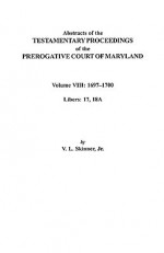 Abstracts of the Testamentary Proceedings of the Prerogatve Court of Maryland. Volume VIII: 1697-1700. Libers 17, 18a - Vernon L. Skinner Jr., Maryland, Prerogative Court Staff