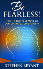 Be Fearless! How To Use Your Mind To Overcome Fear And Anxiety (Overcoming fear, overcoming anxiety, anxiety relief, anxiety management, stress relief, fearless, defeat fear, defeat worry) - Stephen Bryant