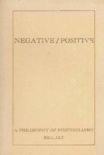 Negative-Positive: A Philosophy of Photography - Bill Jay