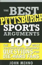 The Best Pittsburgh Sports Arguments: The 100 Most Controversial, Debatable Questions for Die-Hard Fans - John Mehno