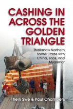 Cashing in Across the Golden Triangle: Thailand's Northern Border Trade with China, Laos, and Myanmar - Thein Swe, Paul Chambers