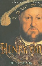 A Brief History of Henry VIII - Derek Wilson