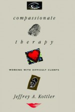 Compassionate Therapy: Working with Difficult Clients - Jeffrey A. Kottler