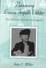 Becoming Laura Ingalls Wilder: The Woman behind the Legend - John E. Miller