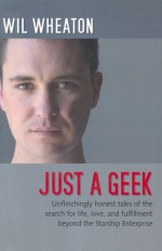 Just a Geek: Unflinchingly honest tales of the search for life, love, and fulfillment beyond the Starship Enterprise - Wil Wheaton