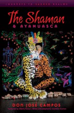 The Shaman and Ayahuasca: Journeys to Sacred Realms - Don Jose Campos, Geraldine Overton, Alberto Roman, Charles Grob