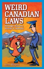 Weird Canadian Laws : Strange, Bizarre, Wacky and Absurd Weird Canadian Laws : Strange, Bizarre, Wacky and Absurd - Lisa Wojna