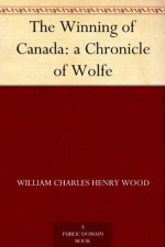 The Winning of Canada: a Chronicle of Wolfe - William Charles Henry Wood, H. H. (Hugh Hornby) Langton, George McKinnon Wrong