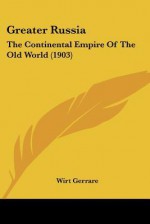 Greater Russia: The Continental Empire of the Old World (1903) - Wirt Gerrare