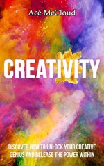 Creativity: Discover How To Unlock Your Creative Genius And Release The Power Within (Improve Your Creative Thinking Skills With Genius Training Techniques ... For Boosting Your Cognitive Brain Power) - Ace McCloud