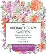 The Aromatherapy Garden: Growing Fragrant Plants for Happiness and Well-Being - Kathi Keville