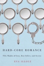 Hard-Core Romance: "Fifty Shades of Grey," Best-Sellers, and Society - Eva Illouz