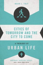 Cities of Tomorrow and the City to Come: A Theology of Urban Life (Ordinary Theology) - Noah J. Toly, Gene L. Green