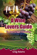 A Wine Lovers Guide: To Red Wine Grape Varieties (A Beginners Wine Guide Book 1) - Greg Adams