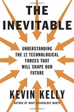 The Inevitable: Understanding the 12 Technological Forces That Will Shape Our Future - Kevin Kelly