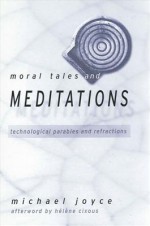 Moral Tales & Meditations: Technological Parables and Refractions - Michael Joyce