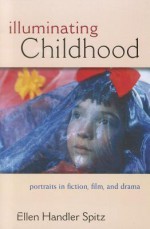 Illuminating Childhood: Portraits in Fiction, Film, and Drama - Ellen Handler Spitz