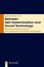 Between Self-Determination and Social Technology: Medicine, Biopolitics and the New Techniques of Procedural Management - Kathrin Braun, William Ray Arney