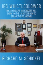 IRS Whistleblower: My 33 years as an IRS Insider will show you the secrets of how to engage the IRS and win. - Richard Schickel