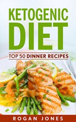 Ketogenic Diet: Top 50 Dinner Recipes (Recipes, Ketogenic Recipes, Ketogenic, Diet, Weight Loss, Weight Loss Diet) - Rogan Jones