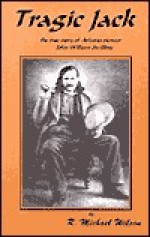 Tragic Jack: The True Story of Arizona Pioneer John William Swilling - R. Michael Wilson