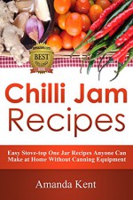 Chilli Jam Recipes: Easy Stove-top Recipes Anyone Can Make At Home Without Canning Equipment - Amanda Kent