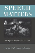 Speech Matters: On Lying, Morality, and the Law - Seana Valentine Shiffrin