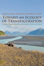 Toward an Ecology of Transfiguration: Orthodox Christian Perspectives on Environment, Nature, and Creation - Bartholomew I of Constantinople, John Chryssavgis, Bruce V Foltz, Bill McKibben